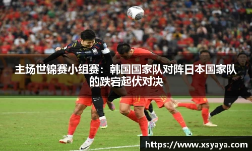 主场世锦赛小组赛：韩国国家队对阵日本国家队的跌宕起伏对决