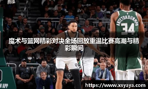 魔术与篮网精彩对决全场回放重温比赛高潮与精彩瞬间