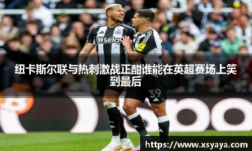 纽卡斯尔联与热刺激战正酣谁能在英超赛场上笑到最后