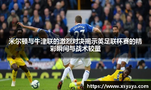 米尔顿与牛津联的激烈对决揭示英足联杯赛的精彩瞬间与战术较量
