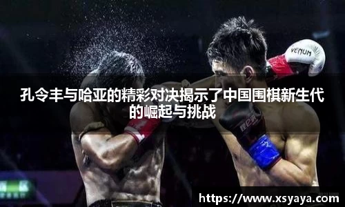 孔令丰与哈亚的精彩对决揭示了中国围棋新生代的崛起与挑战